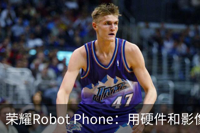 荣耀Robot Phone：用硬件和影像打破手机同质化