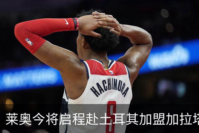 莱奥今将启程赴土耳其加盟加拉塔萨雷，哈钦森进入米兰视野