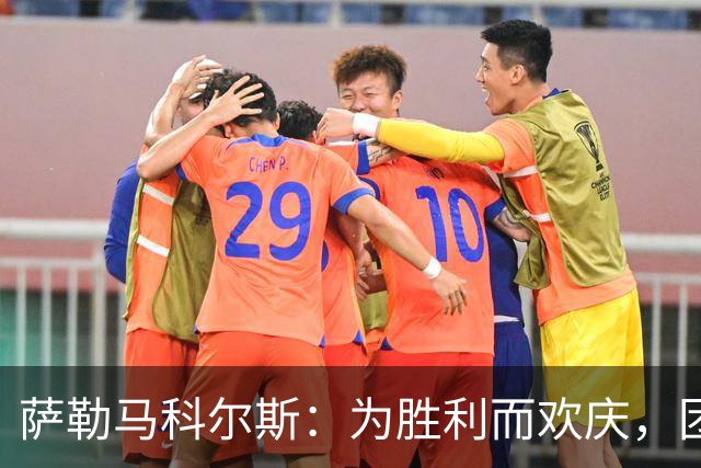 萨勒马科尔斯：为胜利而欢庆，团队团结向前