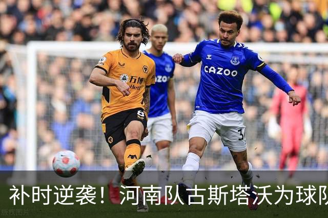 补时逆袭！河南队古斯塔沃为球队绝平