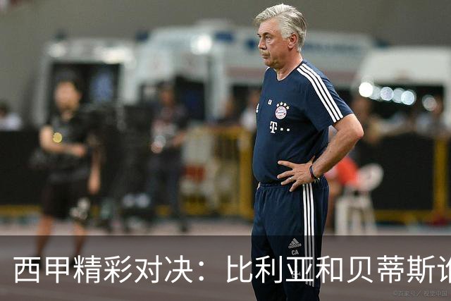 西甲精彩对决：比利亚和贝蒂斯谁主沉浮？