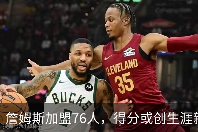 詹姆斯加盟76人，得分或创生涯新低但无妨