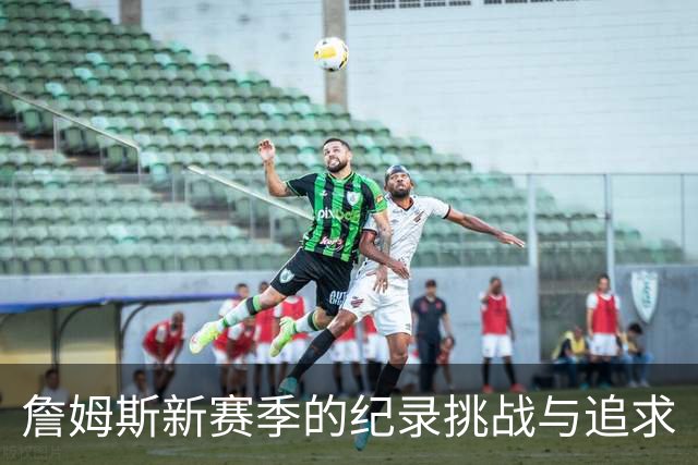 詹姆斯新赛季的纪录挑战与追求