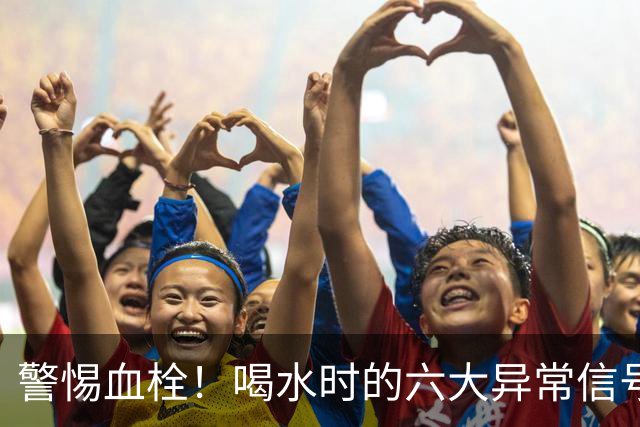 警惕血栓！喝水时的六大异常信号