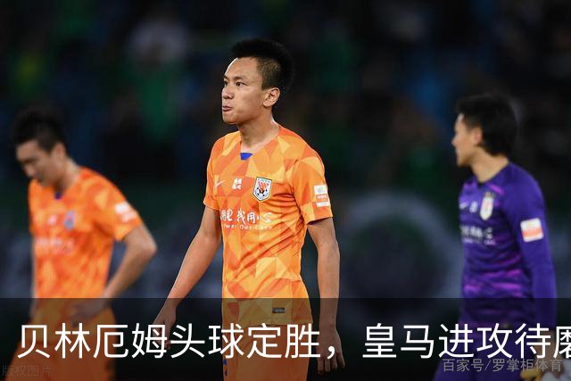 贝林厄姆头球定胜，皇马进攻待磨合