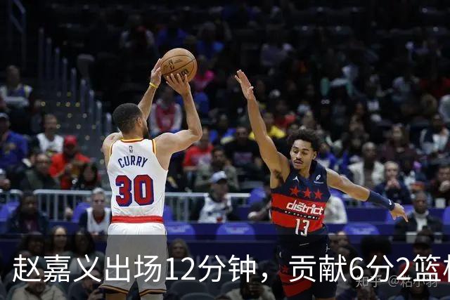 赵嘉义出场12分钟，贡献6分2篮板表现不佳