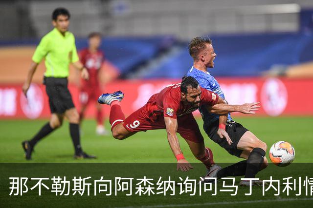 那不勒斯向阿森纳询问马丁内利情况