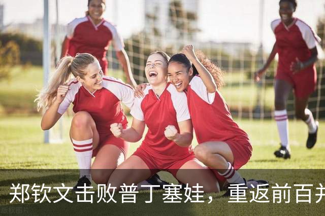 郑钦文击败普丁塞娃，重返前百并迎战新对手