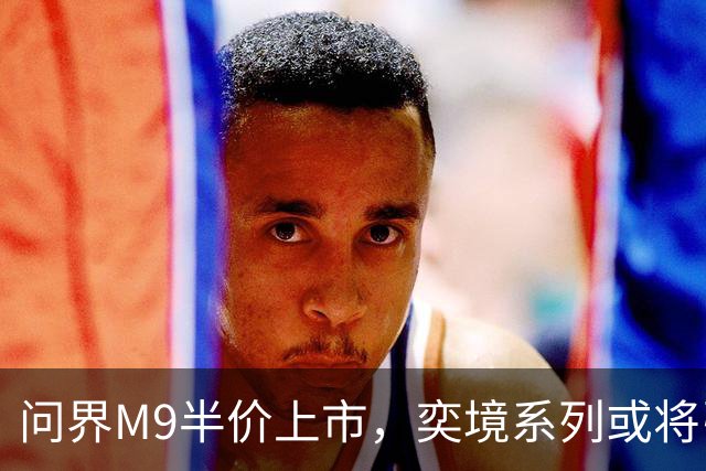 问界M9半价上市，奕境系列或将引发竞争重塑？