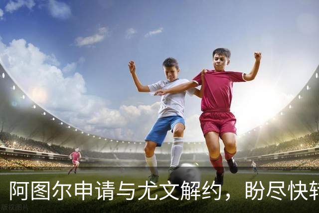 阿图尔申请与尤文解约，盼尽快转会