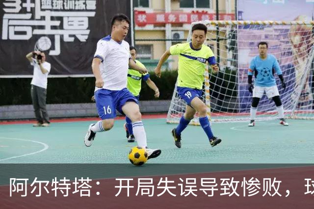 阿尔特塔：开局失误导致惨败，球队需反思提升