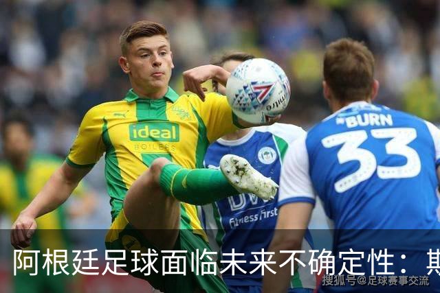 阿根廷足球面临未来不确定性：斯卡洛尼去留待解