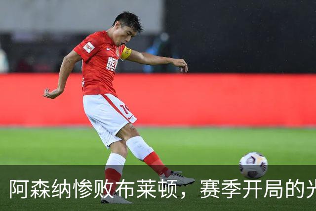 阿森纳惨败布莱顿，赛季开局的光环尽失