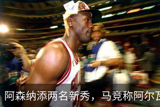 阿森纳添两名新秀，马竞称阿尔瓦雷斯可回归