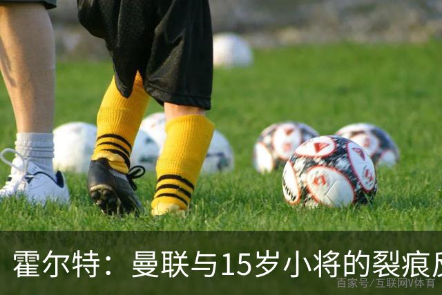 霍尔特：曼联与15岁小将的裂痕反映俱乐部困境