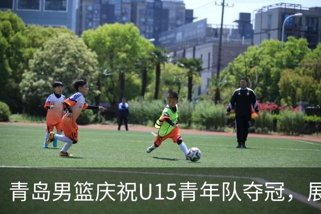 青岛男篮庆祝U15青年队夺冠，展望未来旅程