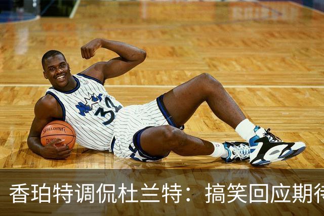 香珀特调侃杜兰特：搞笑回应期待开赛