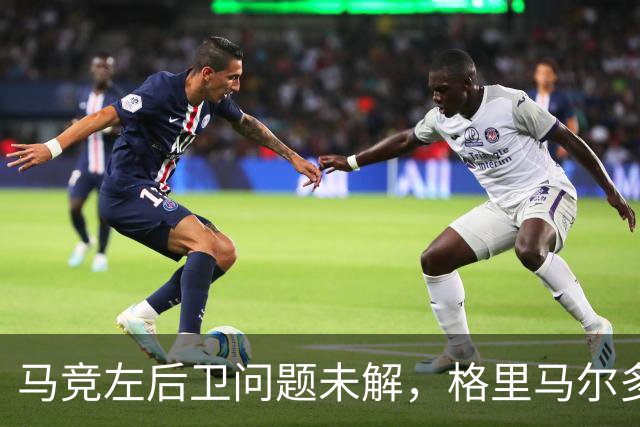 马竞左后卫问题未解，格里马尔多表现令人担忧