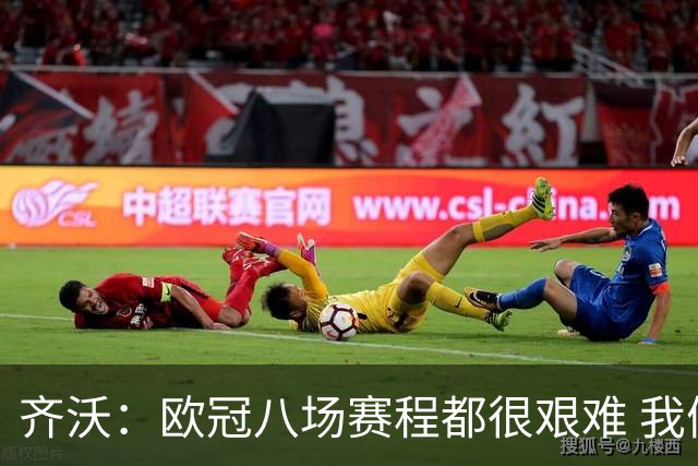 齐沃：欧冠八场赛程都很艰难 我们要证明竞争力