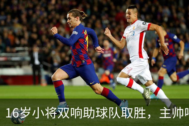 16岁小将双响助球队取胜，主帅呼吁谨慎对待