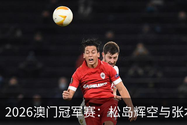 2026澳门冠军赛：松岛辉空与张本智和迎战世界第一的良机