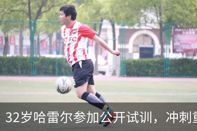32岁哈雷尔参加公开试训，冲刺重返职业篮球