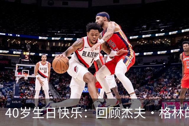40岁生日快乐：回顾杰夫·格林的NBA生涯