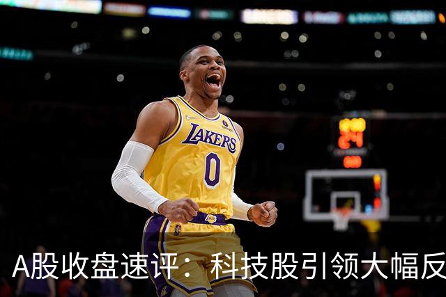 A股收盘速评：科技股引领大幅反弹