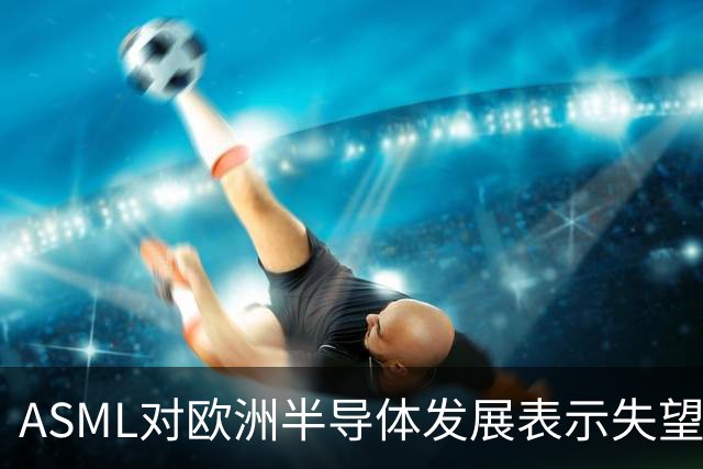 ASML对欧洲半导体发展表示失望，呼吁刺激市场需求