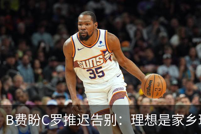 B费盼C罗推迟告别：理想是家乡球迷见证最后一战