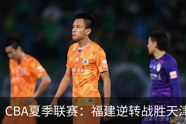 CBA夏季联赛：福建逆转战胜天津，苏若禹贡献16分