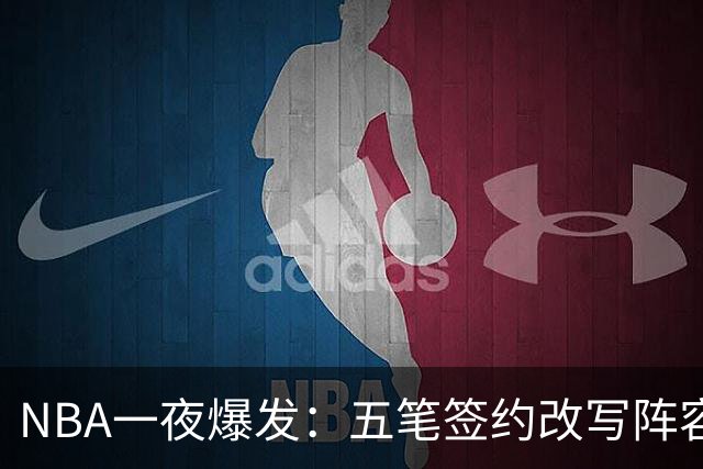 NBA一夜爆发：五笔签约改写阵容