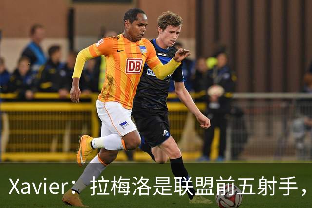 Xavier：拉梅洛是联盟前五射手，比赛阅读速度极快